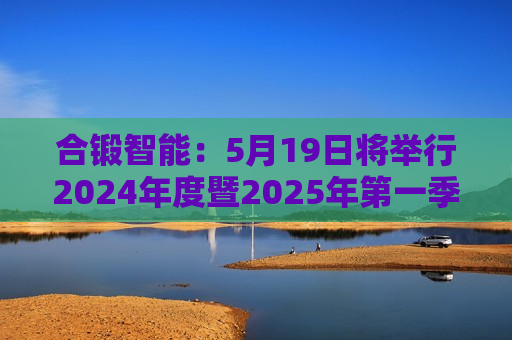 合锻智能：5月19日将举行2024年度暨2025年之一季度业绩说明会