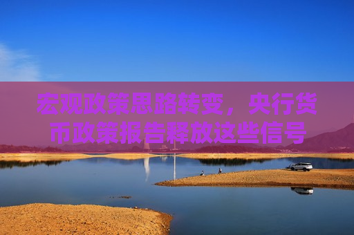 宏观政策思路转变，央行货币政策报告释放这些信号