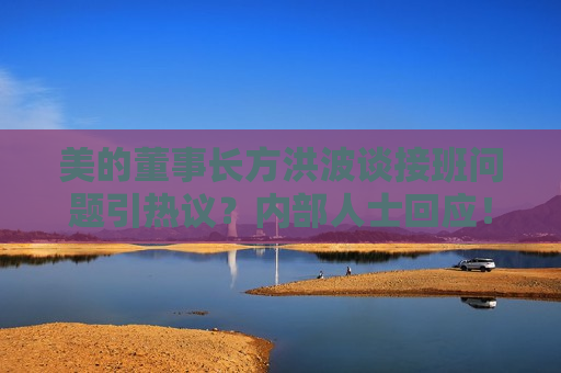 美的董事长方洪波谈接班问题引热议？内部人士回应！