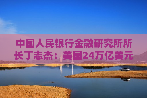 中国人民银行金融研究所所长丁志杰：美国24万亿美元对外净债务是全球重大隐患