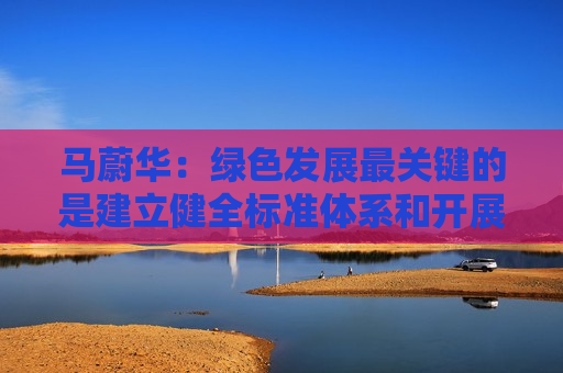 马蔚华：绿色发展最关键的是建立健全标准体系和开展科学合理的评比评级