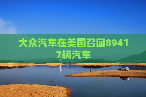 大众汽车在美国召回89417辆汽车