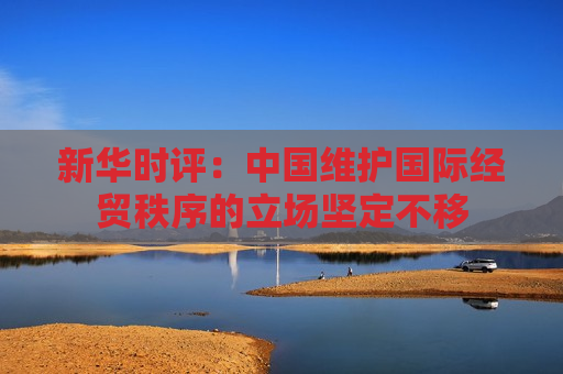 新华时评：中国维护国际经贸秩序的立场坚定不移