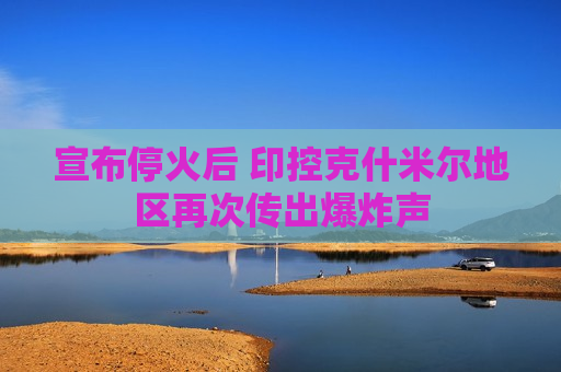 宣布停火后 印控克什米尔地区再次传出爆炸声