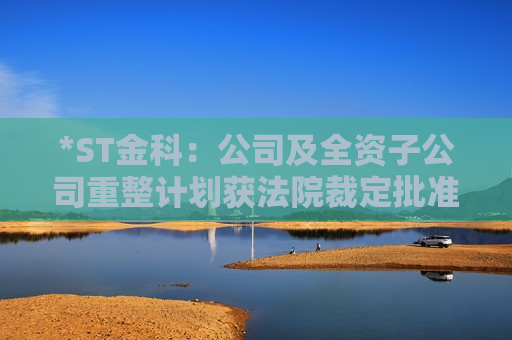 *ST金科：公司及全资子公司重整计划获法院裁定批准