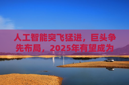 人工智能突飞猛进，巨头争先布局，2025年有望成为AI智能体和端侧创新硬件落地元年！