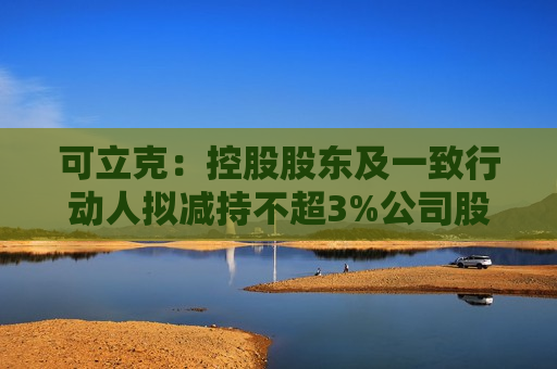 可立克：控股股东及一致行动人拟减持不超3%公司股份