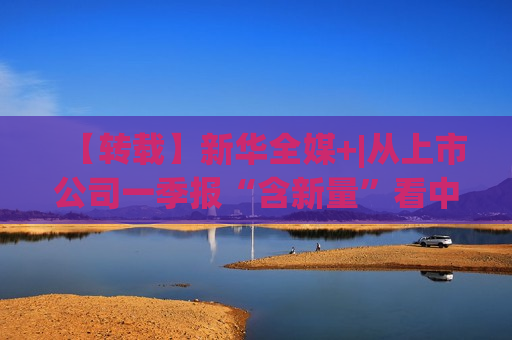 【转载】新华全媒+|从上市公司一季报“含新量”看中国经济发展向“新”