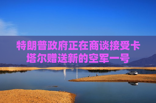 特朗普 *** 正在商谈接受卡塔尔赠送新的空军一号