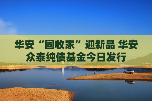 华安“固收家”迎新品 华安众泰纯债基金今日发行