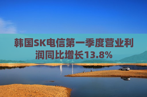 韩国SK电信之一季度营业利润同比增长13.8%
