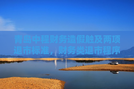 青岛中程财务造假触及两项退市标准，财务类退市程序先启动，受损股民快索赔