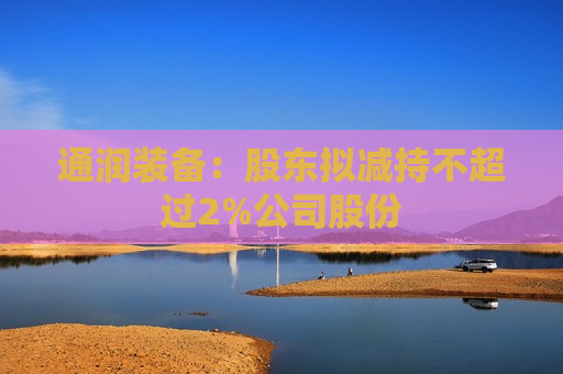 通润装备：股东拟减持不超过2%公司股份
