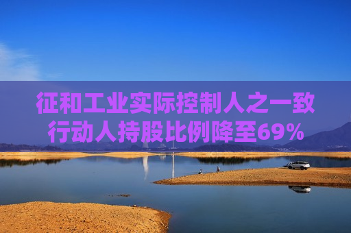 征和工业实际控制人之一致行动人持股比例降至69%