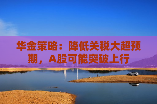 华金策略：降低关税大超预期，A股可能突破上行