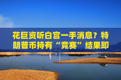 花巨资听白宫一手消息？特朗普币持有“竞赛”结果即将出炉