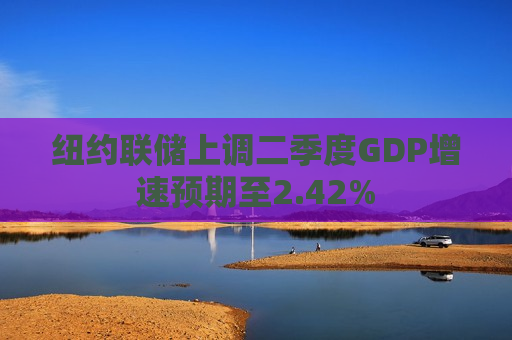 纽约联储上调二季度GDP增速预期至2.42%