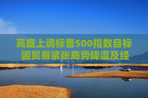 高盛上调标普500指数目标 因贸易紧张局势降温及经济衰退风险下降