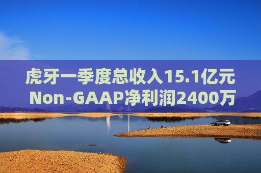 虎牙一季度总收入15.1亿元 Non-GAAP净利润2400万元