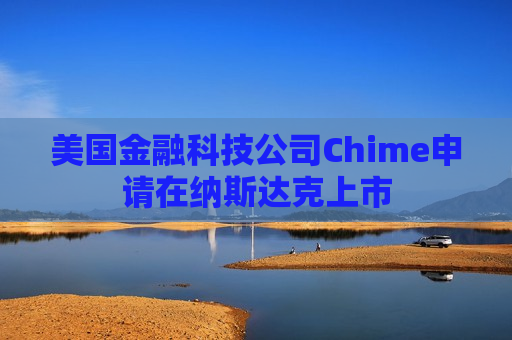 美国金融科技公司Chime申请在纳斯达克上市