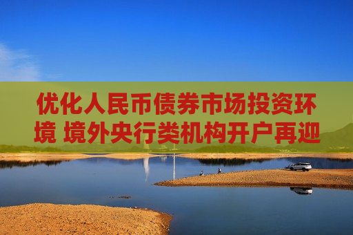 优化人民币债券市场投资环境 境外央行类机构开户再迎利好