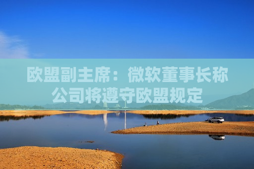 欧盟副主席：微软董事长称公司将遵守欧盟规定
