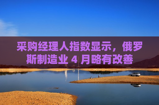 采购经理人指数显示，俄罗斯制造业 4 月略有改善