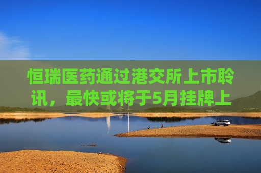 恒瑞医药通过港交所上市聆讯，最快或将于5月挂牌上市