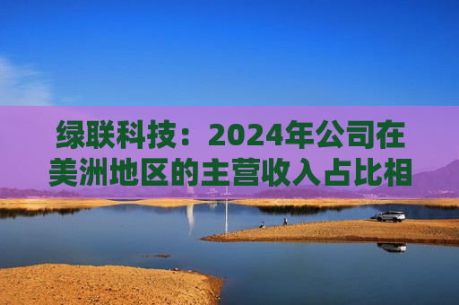 绿联科技：2024年公司在美洲地区的主营收入占比相对较低