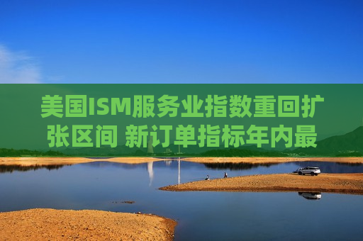 美国I *** 服务业指数重回扩张区间 新订单指标年内更高