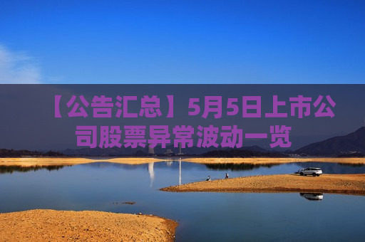 【公告汇总】5月5日上市公司股票异常波动一览