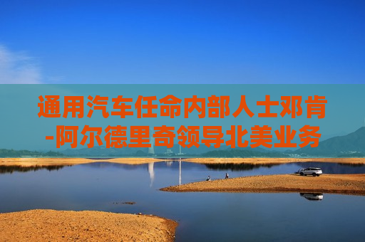 通用汽车任命内部人士邓肯-阿尔德里奇领导北美业务