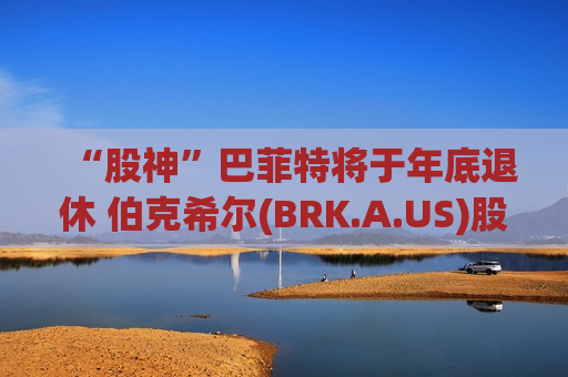 “股神”巴菲特将于年底退休 伯克希尔(BRK.A.US)股价下挫