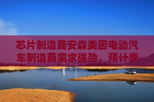 芯片制造商安森美因电动汽车制造商需求强劲，预计季度收入乐观