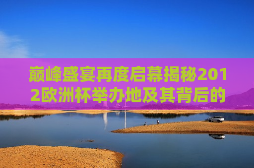 巅峰盛宴再度启幕揭秘2012欧洲杯举办地及其背后的故事，巅峰盛宴重启，揭秘2012欧洲杯举办地背后的故事，揭秘2012欧洲杯举办地背后的故事，巅峰盛宴重启  第1张