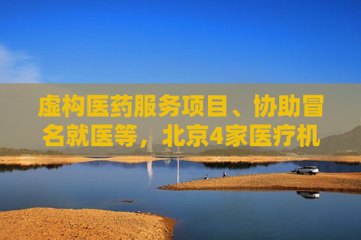 虚构医药服务项目、协助冒名就医等，北京4家医疗机构被处罚