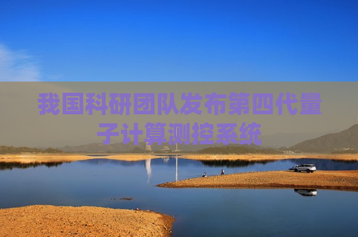我国科研团队发布第四代量子计算测控系统