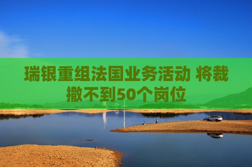 瑞银重组法国业务活动 将裁撤不到50个岗位