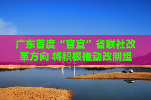 广东首度“官宣”省联社改革方向 将积极推动改制组建农商联合银行