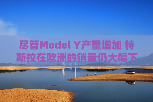 尽管Model Y产量增加 特斯拉在欧洲的销量仍大幅下滑