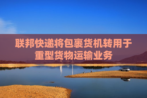 联邦快递将包裹货机转用于重型货物运输业务