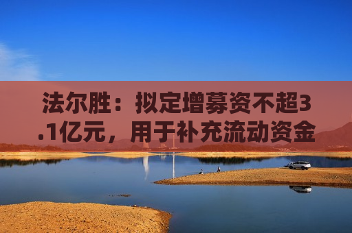 法尔胜：拟定增募资不超3.1亿元，用于补充流动资金及偿还借款