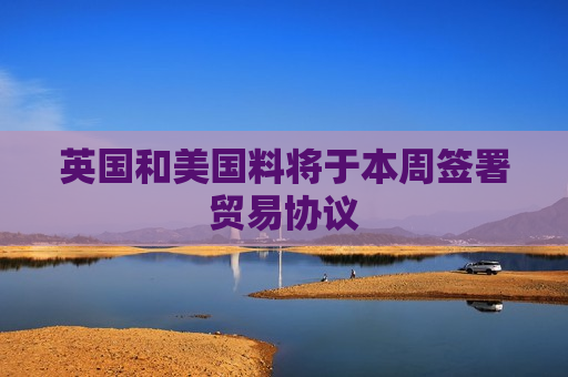 英国和美国料将于本周签署贸易协议