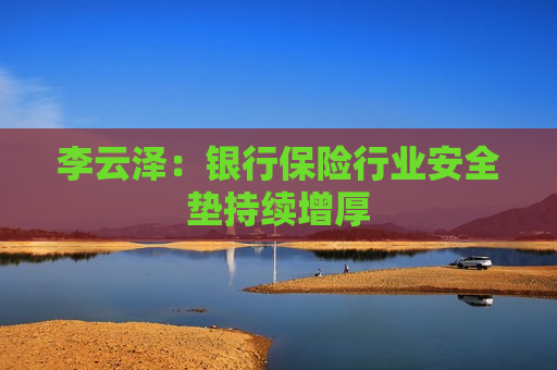 李云泽：银行保险行业安全垫持续增厚