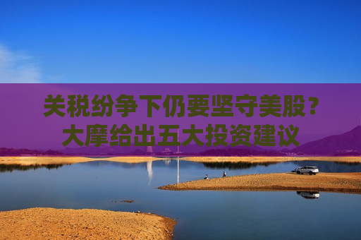 关税纷争下仍要坚守美股？大摩给出五大投资建议
