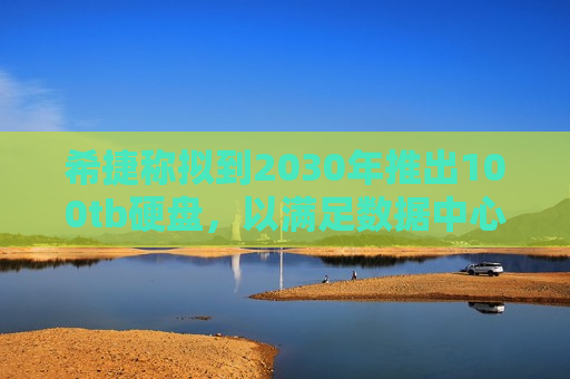 希捷称拟到2030年推出100tb硬盘，以满足数据中心需求
