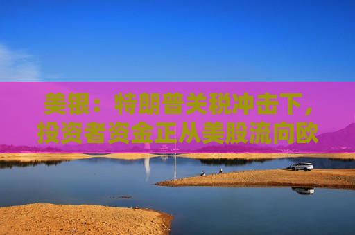 美银：特朗普关税冲击下，投资者资金正从美股流向欧股和日股