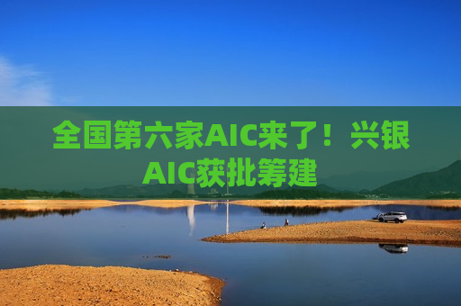 全国第六家AIC来了！兴银AIC获批筹建
