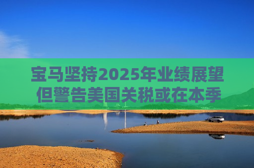 宝马坚持2025年业绩展望 但警告美国关税或在本季对其构成冲击