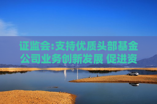  *** :支持优质头部基金公司业务创新发展 促进资产管理和综合财富管理能力双提升